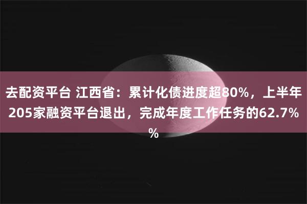 去配资平台 江西省：累计化债进度超80%，上半年205家融资平台退出，完成年度工作任务的62.7%