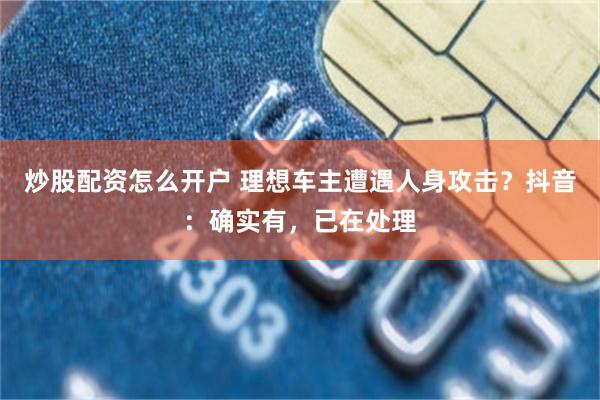 炒股配资怎么开户 理想车主遭遇人身攻击？抖音：确实有，已在处理
