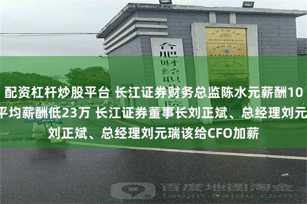 配资杠杆炒股平台 长江证券财务总监陈水元薪酬109万比券商CFO平均薪酬低23万 长江证券董事长刘正斌、总经理刘元瑞该给CFO加薪