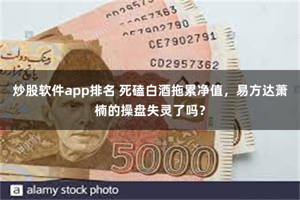 炒股软件app排名 死磕白酒拖累净值，易方达萧楠的操盘失灵了吗？