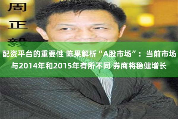 配资平台的重要性 陈果解析“A股市场”：当前市场与2014年和2015年有所不同 券商将稳健增长