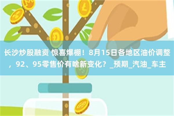 长沙炒股融资 惊喜爆棚！8月15日各地区油价调整，92、95零售价有啥新变化？_预期_汽油_车主
