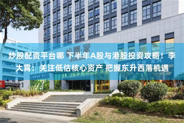 炒股配资平台哪 下半年A股与港股投资攻略！李大霄：关注低估核心资产 把握东升西落机遇