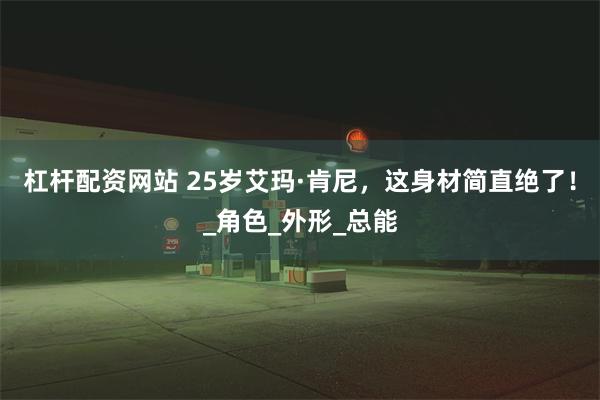 杠杆配资网站 25岁艾玛·肯尼，这身材简直绝了！_角色_外形_总能
