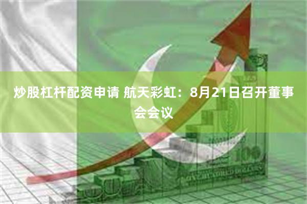 炒股杠杆配资申请 航天彩虹：8月21日召开董事会会议