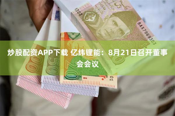 炒股配资APP下载 亿纬锂能：8月21日召开董事会会议