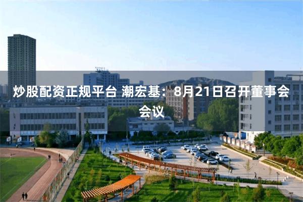 炒股配资正规平台 潮宏基：8月21日召开董事会会议
