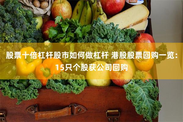股票十倍杠杆股市如何做杠杆 港股股票回购一览：15只个股获公司回购