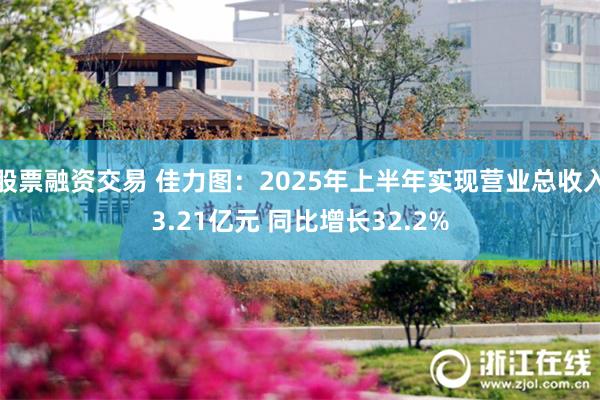 股票融资交易 佳力图：2025年上半年实现营业总收入3.21亿元 同比增长32.2%