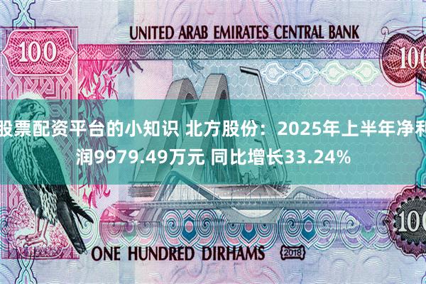 股票配资平台的小知识 北方股份：2025年上半年净利润9979.49万元 同比增长33.24%
