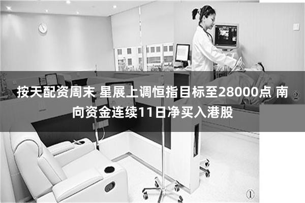 按天配资周末 星展上调恒指目标至28000点 南向资金连续11日净买入港股