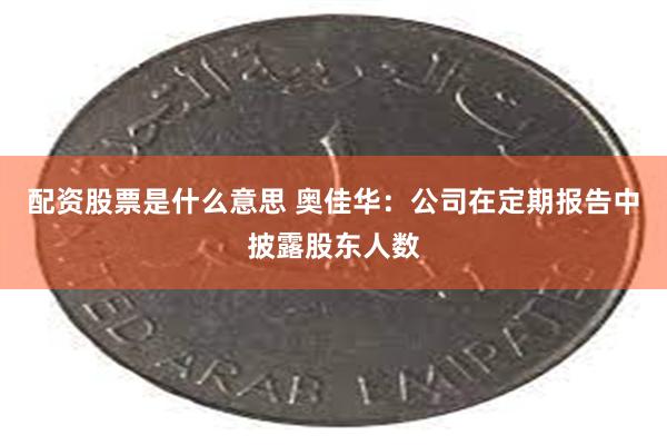 配资股票是什么意思 奥佳华:公司在定期报告中披露股东人数