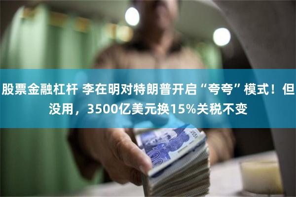 股票金融杠杆 李在明对特朗普开启“夸夸”模式！但没用，3500亿美元换15%关税不变