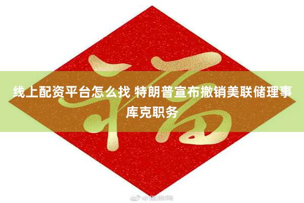 线上配资平台怎么找 特朗普宣布撤销美联储理事库克职务