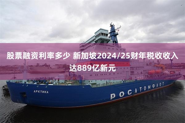 股票融资利率多少 新加坡2024/25财年税收收入达889亿新元