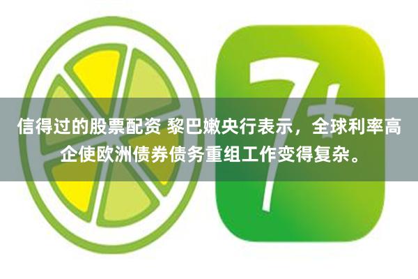 信得过的股票配资 黎巴嫩央行表示，全球利率高企使欧洲债券债务重组工作变得复杂。