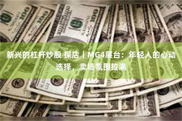 新兴的杠杆炒股 探店丨MG4展台：年轻人的心动选择，卖场氛围拉满