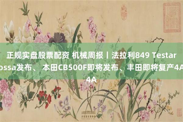正规实盘股票配资 机械周报丨法拉利849 Testarossa发布、 本田CB500F即将发布、丰田即将复产4A