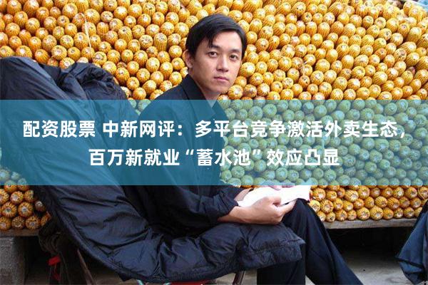 配资股票 中新网评：多平台竞争激活外卖生态，百万新就业“蓄水池”效应凸显