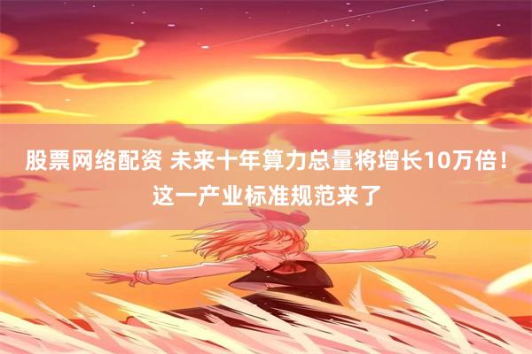 股票网络配资 未来十年算力总量将增长10万倍！这一产业标准规范来了
