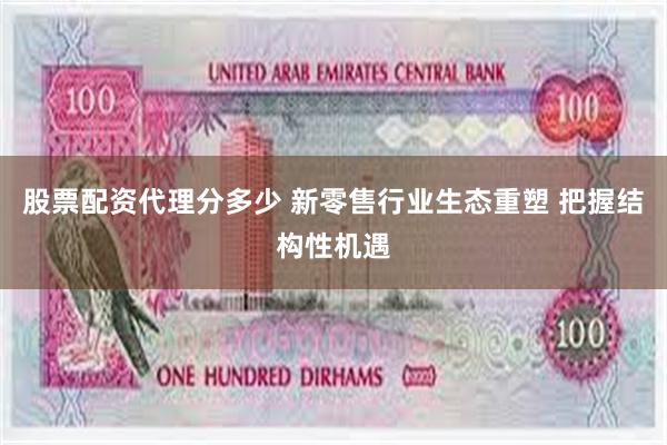 股票配资代理分多少 新零售行业生态重塑 把握结构性机遇