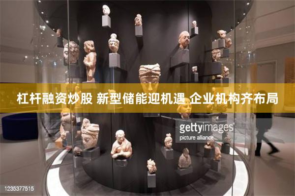 杠杆融资炒股 新型储能迎机遇 企业机构齐布局