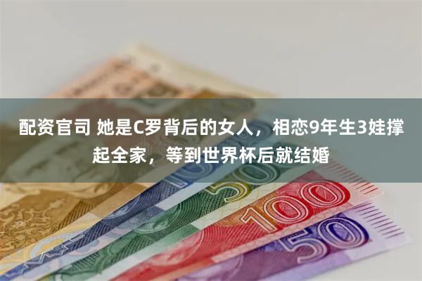 配资官司 她是C罗背后的女人，相恋9年生3娃撑起全家，等到世界杯后就结婚