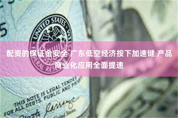 配资的保证金安全 广东低空经济按下加速键 产品商业化应用全面提速
