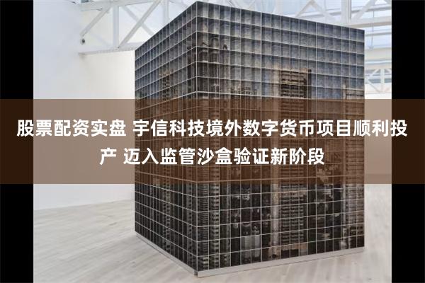 股票配资实盘 宇信科技境外数字货币项目顺利投产 迈入监管沙盒验证新阶段