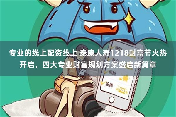 专业的线上配资线上 泰康人寿1218财富节火热开启，四大专业财富规划方案盛启新篇章