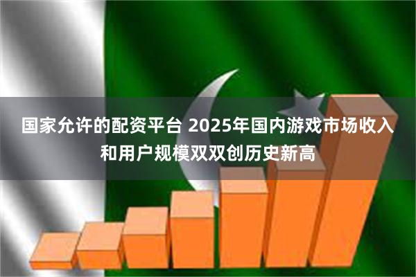 国家允许的配资平台 2025年国内游戏市场收入和用户规模双双创历史新高