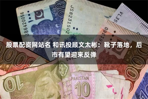 股票配资网站名 和讯投顾文太彬：靴子落地，后市有望迎来反弹