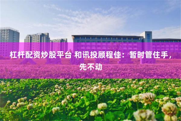 杠杆配资炒股平台 和讯投顾程佳：暂时管住手，先不动