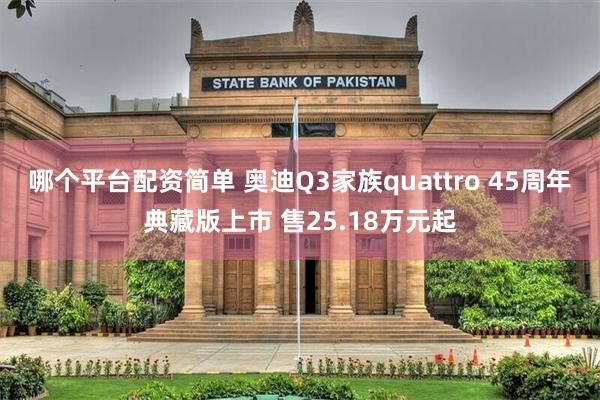 哪个平台配资简单 奥迪Q3家族quattro 45周年典藏版上市 售25.18万元起