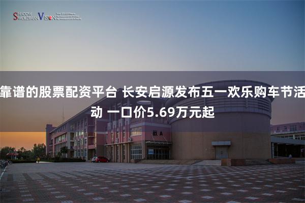 靠谱的股票配资平台 长安启源发布五一欢乐购车节活动 一口价5.69万元起